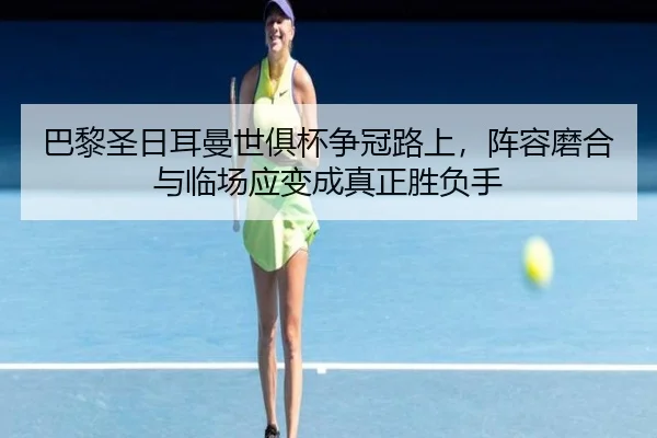 巴黎圣日耳曼世俱杯争冠路上，阵容磨合与临场应变成真正胜负手